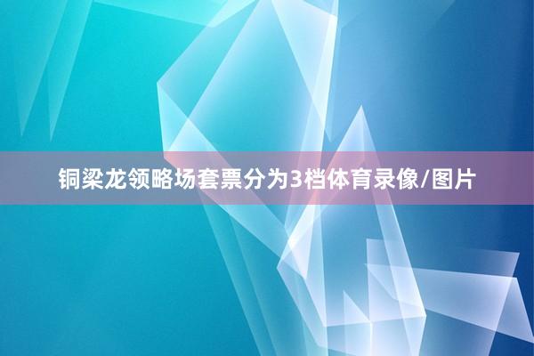 铜梁龙领略场套票分为3档体育录像/图片