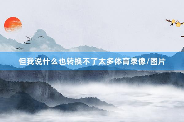 但我说什么也转换不了太多体育录像/图片