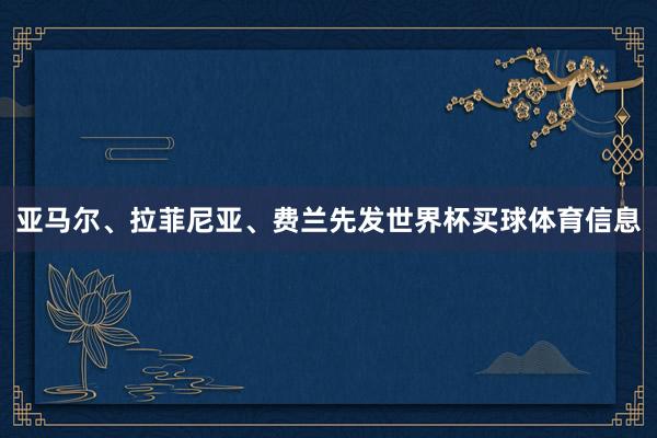 亚马尔、拉菲尼亚、费兰先发世界杯买球体育信息