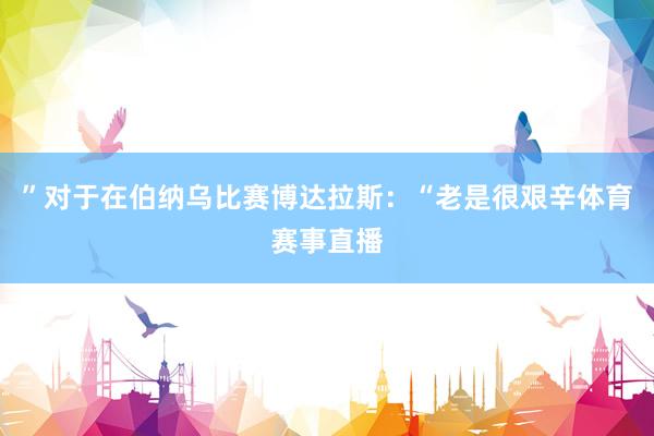 ”对于在伯纳乌比赛博达拉斯：“老是很艰辛体育赛事直播