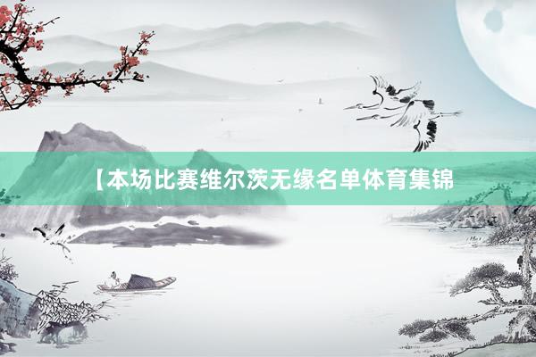 【本场比赛维尔茨无缘名单体育集锦