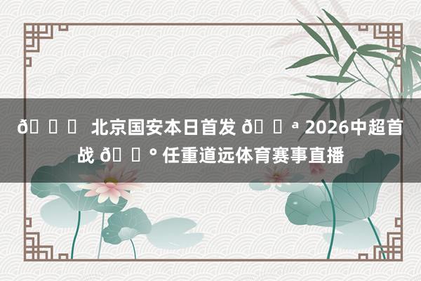 💚 北京国安本日首发 💪 2026中超首战 🔰 任重道远体育赛事直播