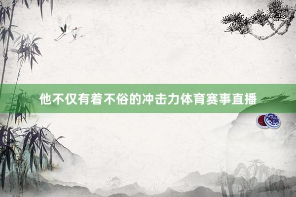 他不仅有着不俗的冲击力体育赛事直播