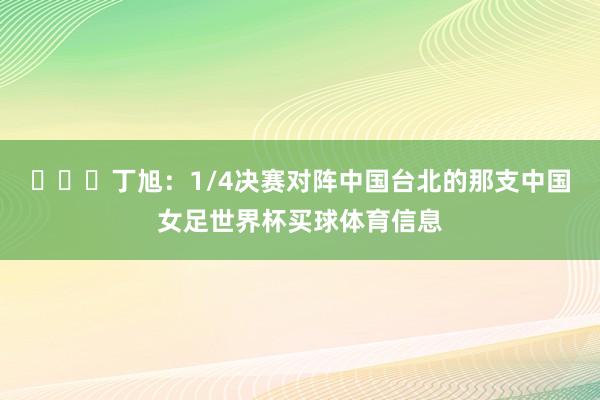​​​丁旭：1/4决赛对阵中国台北的那支中国女足世界杯买球体育信息