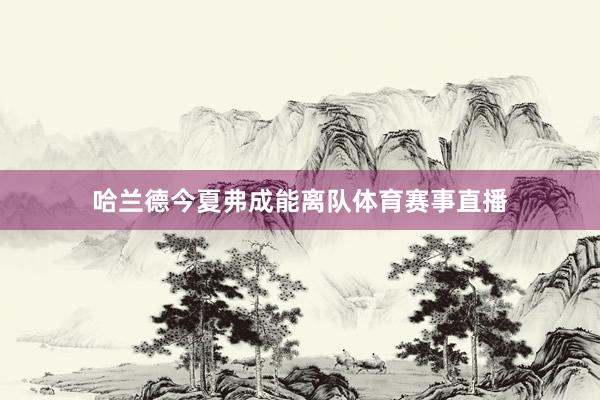 哈兰德今夏弗成能离队体育赛事直播