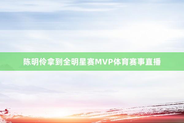 陈明伶拿到全明星赛MVP体育赛事直播