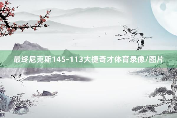 最终尼克斯145-113大捷奇才体育录像/图片