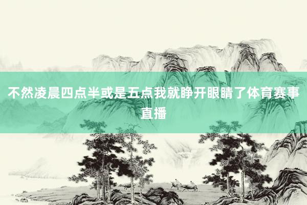 不然凌晨四点半或是五点我就睁开眼睛了体育赛事直播