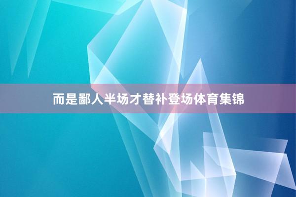 而是鄙人半场才替补登场体育集锦