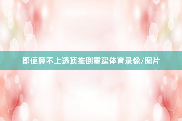 即便算不上透顶推倒重建体育录像/图片