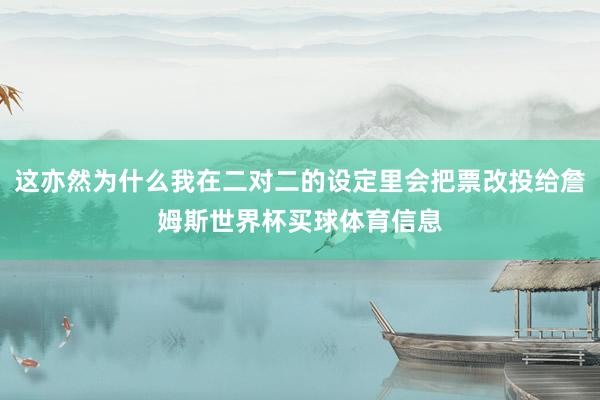 这亦然为什么我在二对二的设定里会把票改投给詹姆斯世界杯买球体育信息