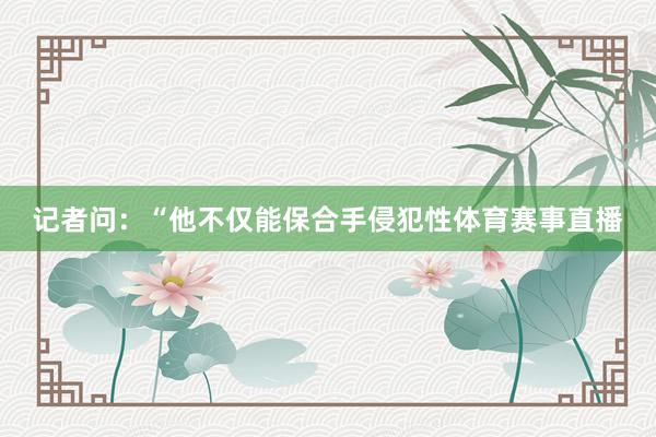记者问：“他不仅能保合手侵犯性体育赛事直播
