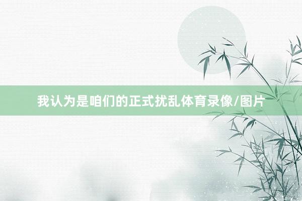 我认为是咱们的正式扰乱体育录像/图片