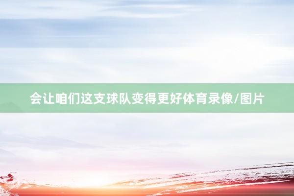 会让咱们这支球队变得更好体育录像/图片