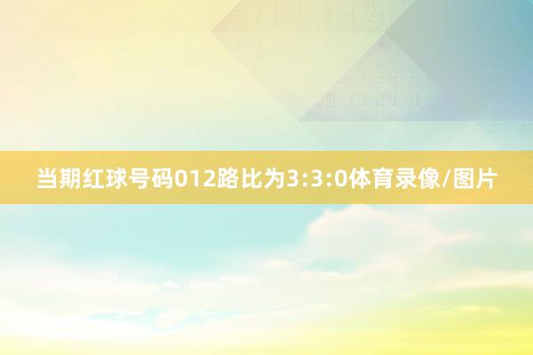 当期红球号码012路比为3:3:0体育录像/图片
