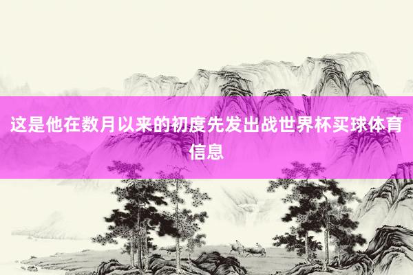 这是他在数月以来的初度先发出战世界杯买球体育信息