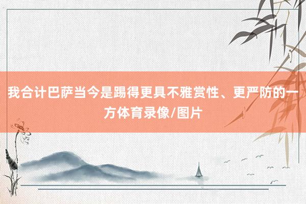 我合计巴萨当今是踢得更具不雅赏性、更严防的一方体育录像/图片