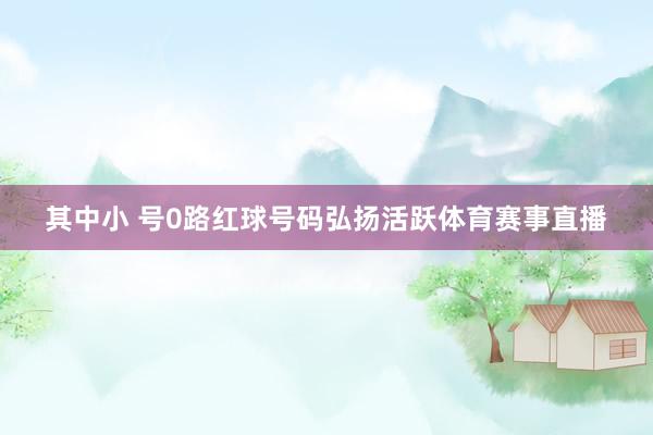 其中小 号0路红球号码弘扬活跃体育赛事直播