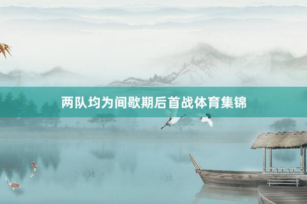 两队均为间歇期后首战体育集锦