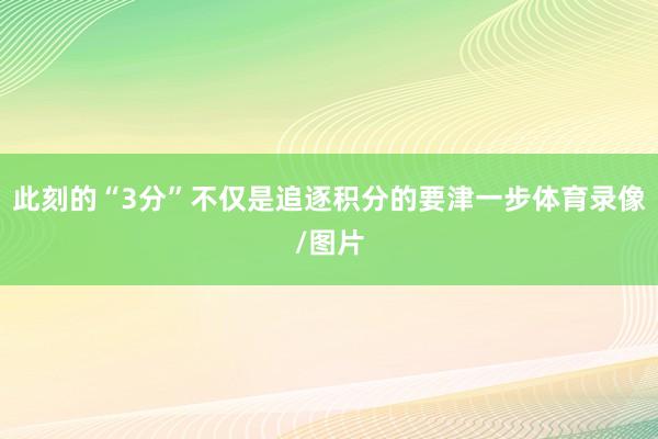 此刻的“3分”不仅是追逐积分的要津一步体育录像/图片