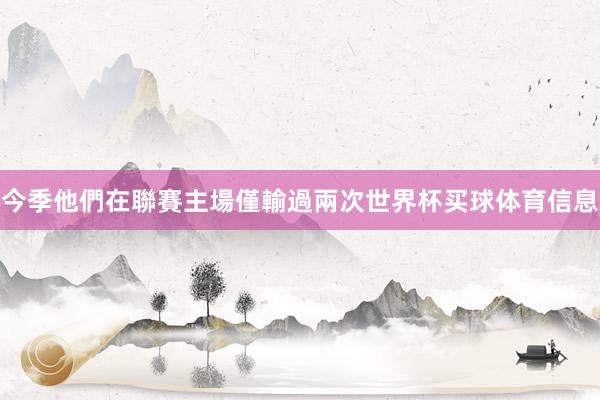 今季他們在聯賽主場僅輸過兩次世界杯买球体育信息