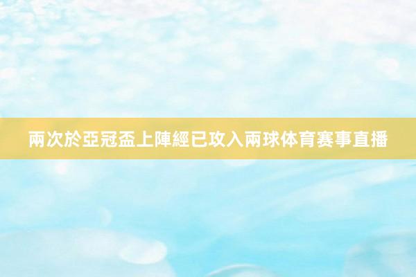 兩次於亞冠盃上陣經已攻入兩球体育赛事直播