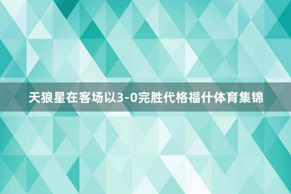 天狼星在客场以3-0完胜代格福什体育集锦