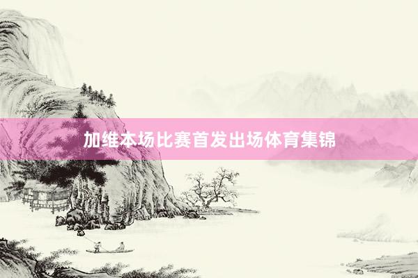 加维本场比赛首发出场体育集锦