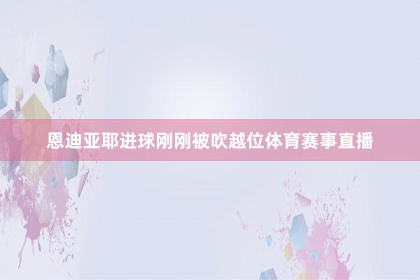 恩迪亚耶进球刚刚被吹越位体育赛事直播