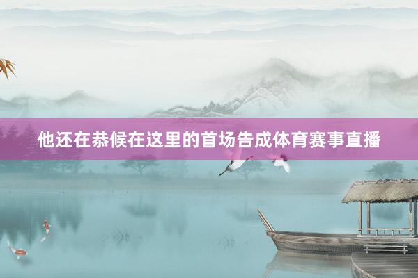 他还在恭候在这里的首场告成体育赛事直播