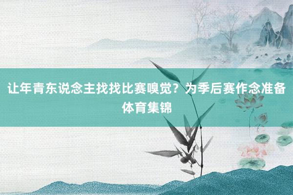让年青东说念主找找比赛嗅觉?为季后赛作念准备体育集锦