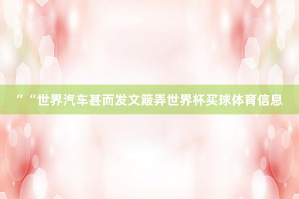 ”“世界汽车甚而发文簸弄世界杯买球体育信息
