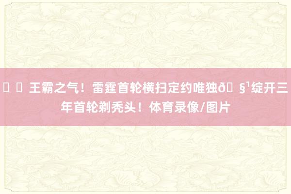 ⚡️王霸之气！雷霆首轮横扫定约唯独🧹绽开三年首轮剃秃头！体育录像/图片