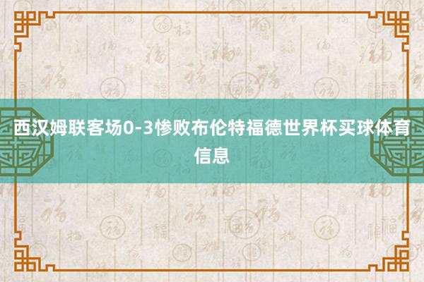 西汉姆联客场0-3惨败布伦特福德世界杯买球体育信息