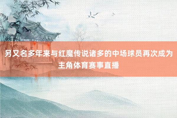 另又名多年来与红魔传说诸多的中场球员再次成为主角体育赛事直播
