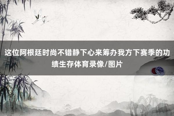 这位阿根廷时尚不错静下心来筹办我方下赛季的功绩生存体育录像/图片