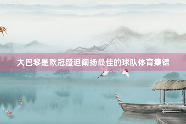 大巴黎是欧冠蹙迫阐扬最佳的球队体育集锦