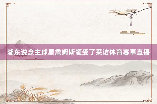湖东说念主球星詹姆斯领受了采访体育赛事直播