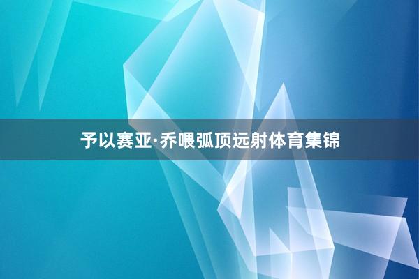 予以赛亚·乔喂弧顶远射体育集锦