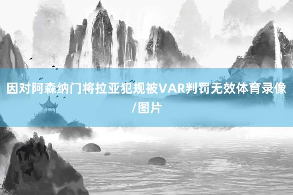 因对阿森纳门将拉亚犯规被VAR判罚无效体育录像/图片