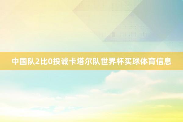 中国队2比0投诚卡塔尔队世界杯买球体育信息