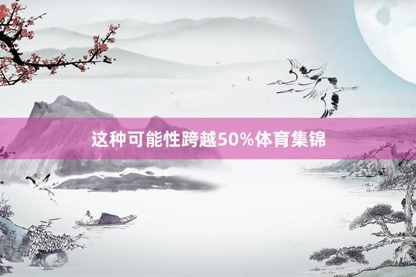 这种可能性跨越50%体育集锦