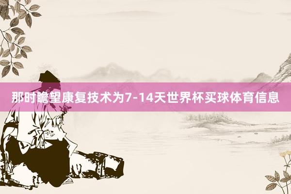 那时瞻望康复技术为7-14天世界杯买球体育信息