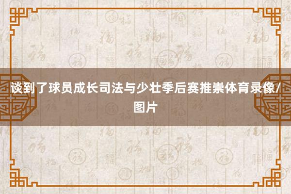 谈到了球员成长司法与少壮季后赛推崇体育录像/图片