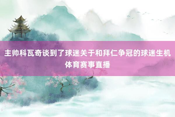 主帅科瓦奇谈到了球迷关于和拜仁争冠的球迷生机体育赛事直播
