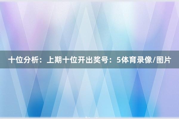 十位分析：上期十位开出奖号：5体育录像/图片