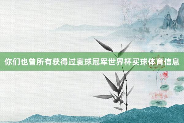 你们也曾所有获得过寰球冠军世界杯买球体育信息