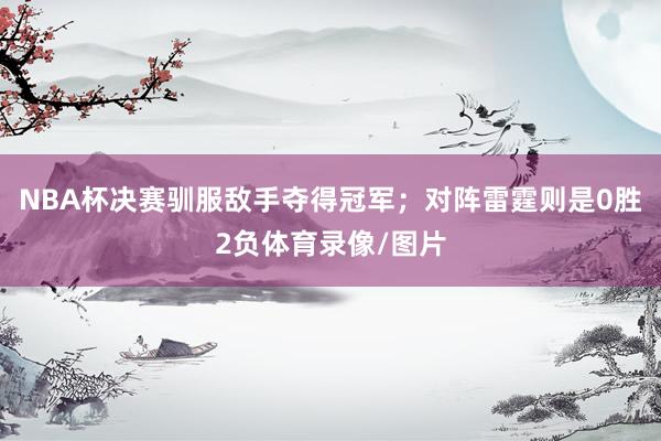 NBA杯决赛驯服敌手夺得冠军；对阵雷霆则是0胜2负体育录像/图片