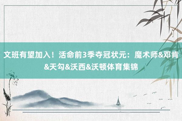 文班有望加入！活命前3季夺冠状元：魔术师&邓肯&天勾&沃西&沃顿体育集锦
