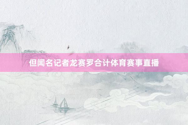 但闻名记者龙赛罗合计体育赛事直播